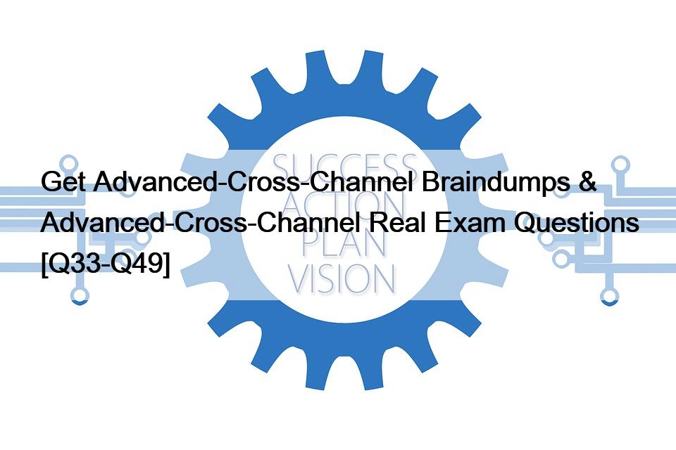 Get Advanced-Cross-Channel Braindumps & Advanced-Cross-Channel Real Exam Questions [Q33-Q49]