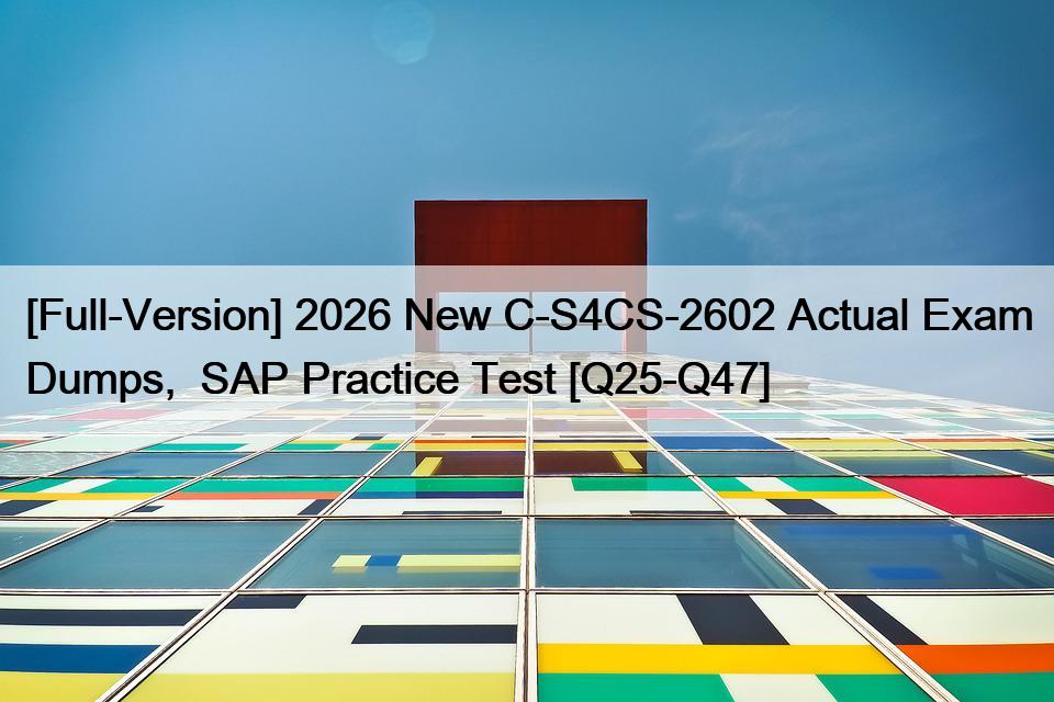 [Full-Version] 2026 New C-S4CS-2602 Actual Exam Dumps,  SAP Practice Test [Q25-Q47]