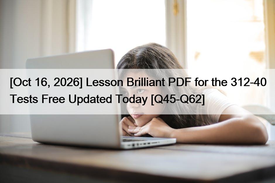 [Oct 16, 2026] Lesson Brilliant PDF for the 312-40 Tests Free Updated Today [Q45-Q62]