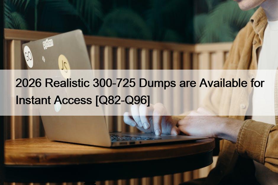 2026 Realistic 300-725 Dumps are Available for Instant Access [Q82-Q96]