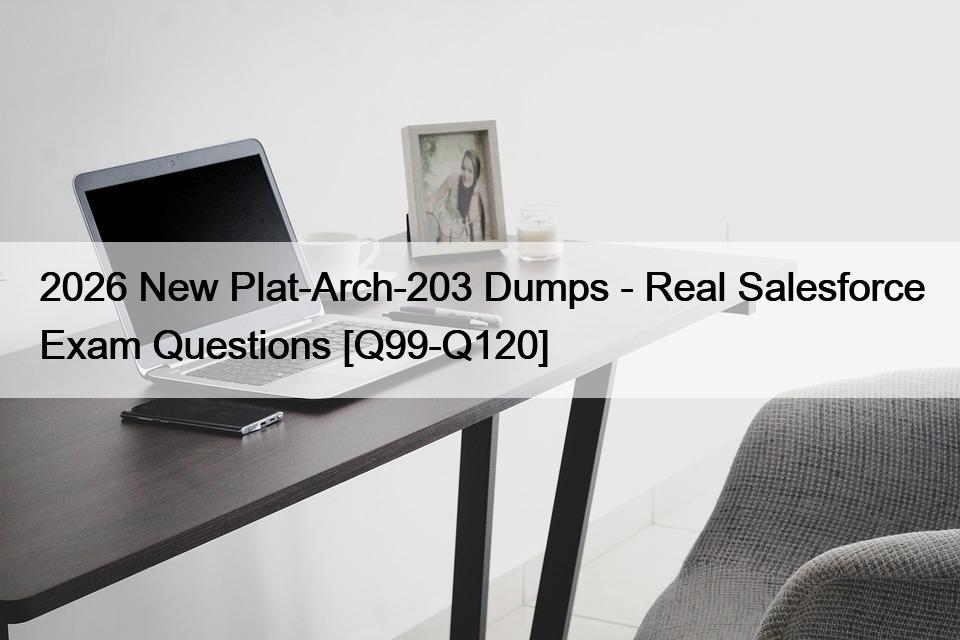 2026 New Plat-Arch-203 Dumps – Real Salesforce Exam Questions [Q99-Q120]