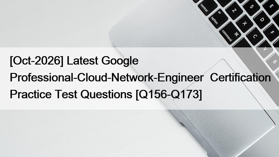 [Oct-2026] Latest Google Professional-Cloud-Network-Engineer  Certification Practice Test Questions [Q156-Q173]
