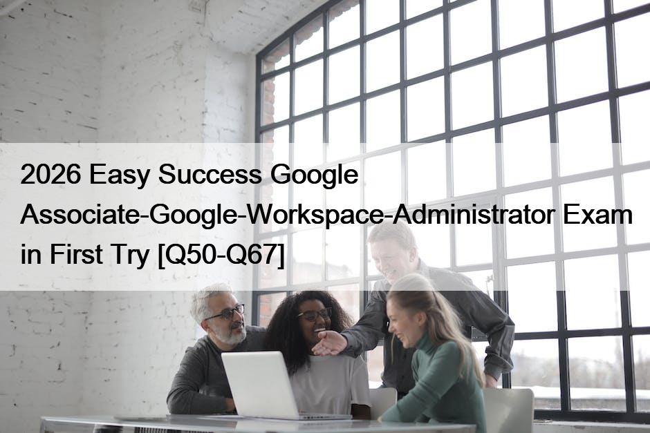 2026 Easy Success Google Associate-Google-Workspace-Administrator Exam in First Try [Q50-Q67]