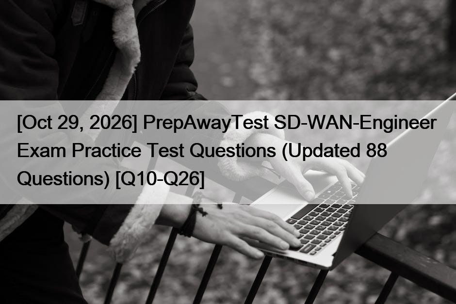 [Oct 29, 2026] PrepAwayTest SD-WAN-Engineer  Exam Practice Test Questions (Updated 88 Questions) [Q10-Q26]